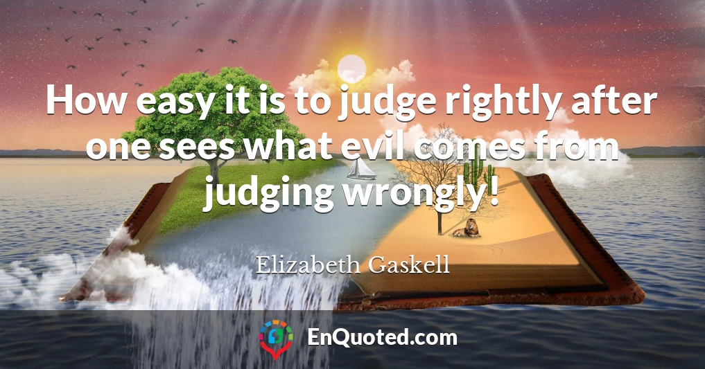 How easy it is to judge rightly after one sees what evil comes from judging wrongly!