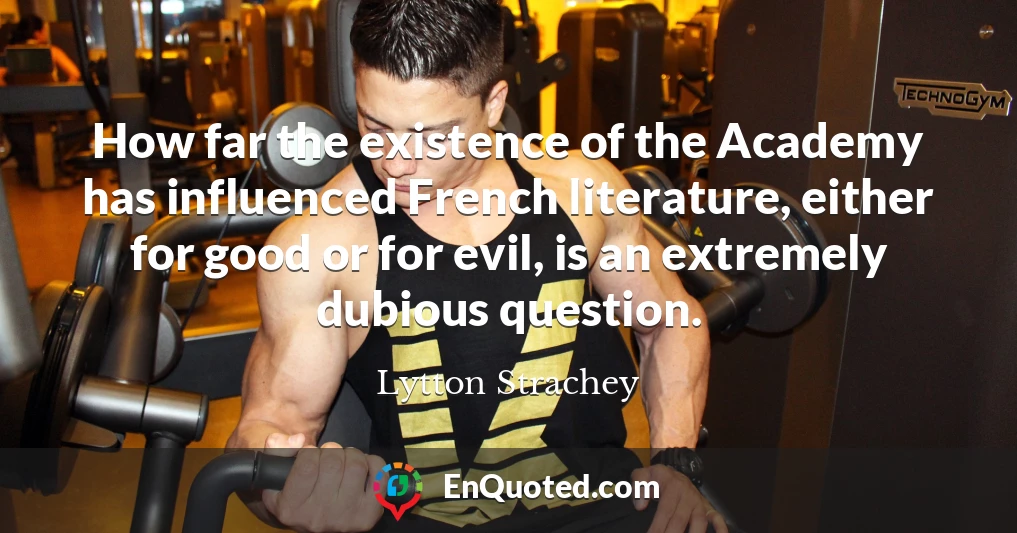 How far the existence of the Academy has influenced French literature, either for good or for evil, is an extremely dubious question.