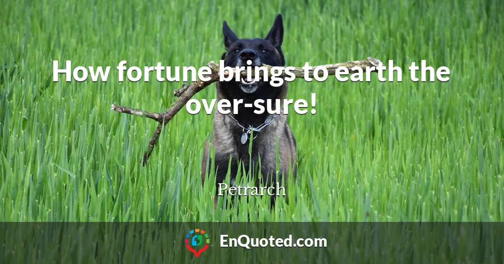 How fortune brings to earth the over-sure!