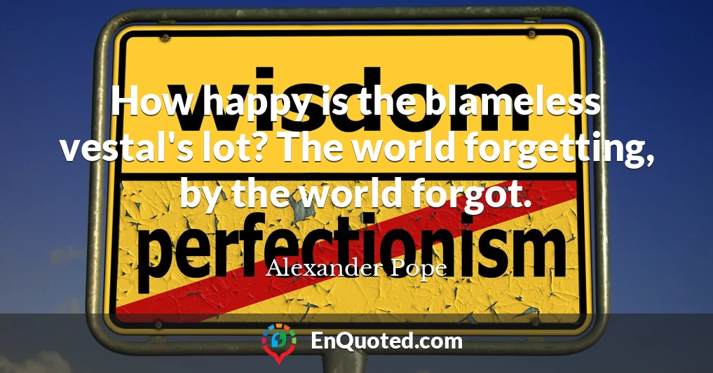 How happy is the blameless vestal's lot? The world forgetting, by the world forgot.