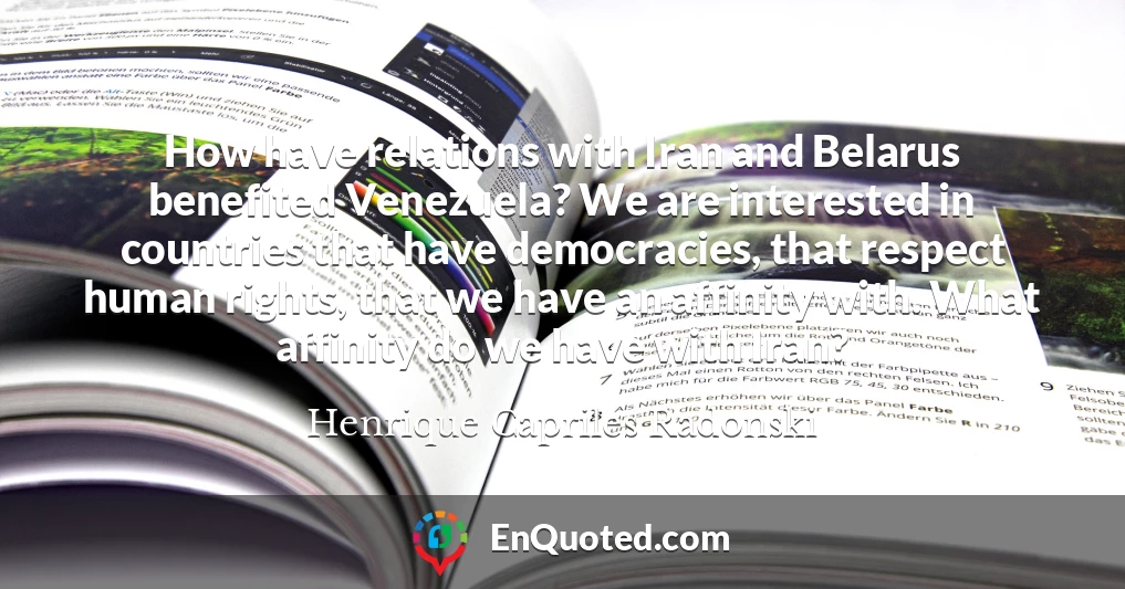 How have relations with Iran and Belarus benefited Venezuela? We are interested in countries that have democracies, that respect human rights, that we have an affinity with. What affinity do we have with Iran?