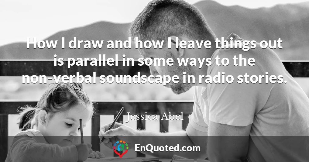 How I draw and how I leave things out is parallel in some ways to the non-verbal soundscape in radio stories.