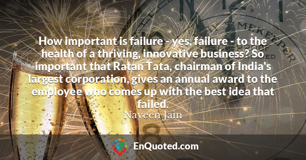 How important is failure - yes, failure - to the health of a thriving, innovative business? So important that Ratan Tata, chairman of India's largest corporation, gives an annual award to the employee who comes up with the best idea that failed.