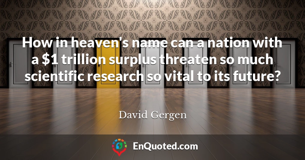 How in heaven's name can a nation with a $1 trillion surplus threaten so much scientific research so vital to its future?