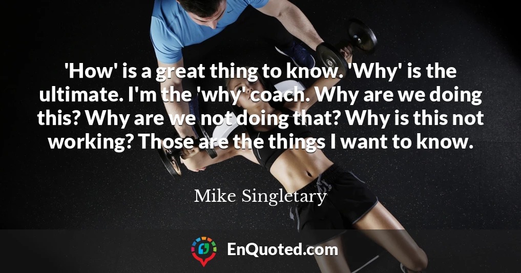 'How' is a great thing to know. 'Why' is the ultimate. I'm the 'why' coach. Why are we doing this? Why are we not doing that? Why is this not working? Those are the things I want to know.
