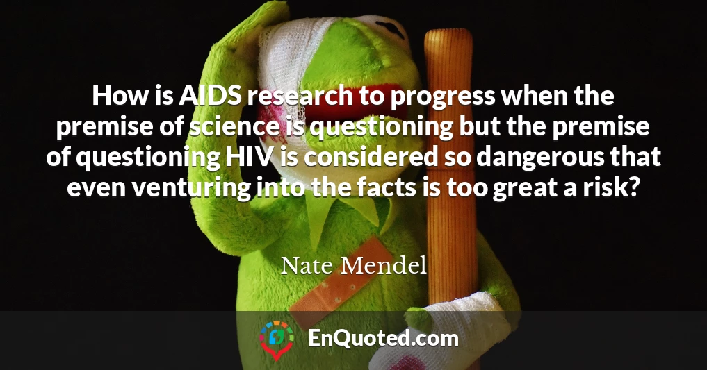 How is AIDS research to progress when the premise of science is questioning but the premise of questioning HIV is considered so dangerous that even venturing into the facts is too great a risk?