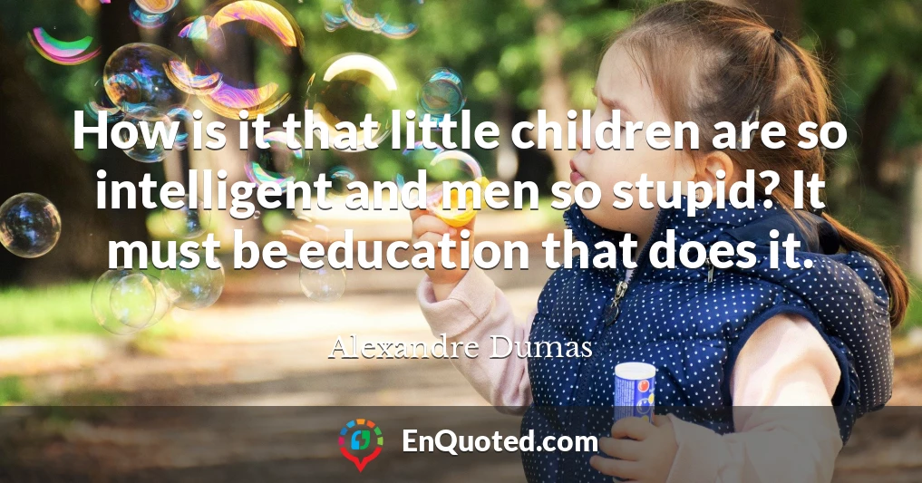 How is it that little children are so intelligent and men so stupid? It must be education that does it.