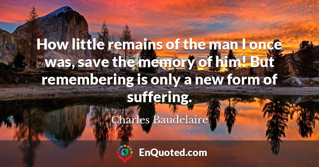 How little remains of the man I once was, save the memory of him! But remembering is only a new form of suffering.