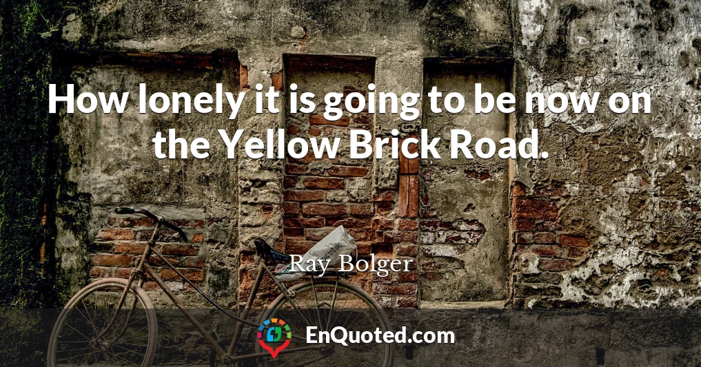 How lonely it is going to be now on the Yellow Brick Road.