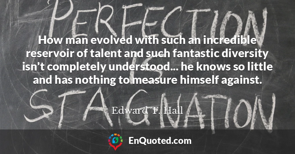 How man evolved with such an incredible reservoir of talent and such fantastic diversity isn't completely understood... he knows so little and has nothing to measure himself against.
