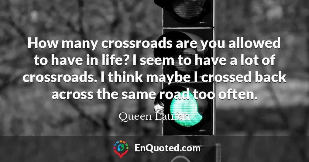 How many crossroads are you allowed to have in life? I seem to have a lot of crossroads. I think maybe I crossed back across the same road too often.