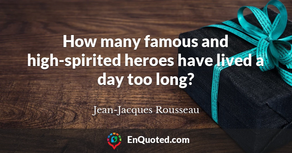 How many famous and high-spirited heroes have lived a day too long?