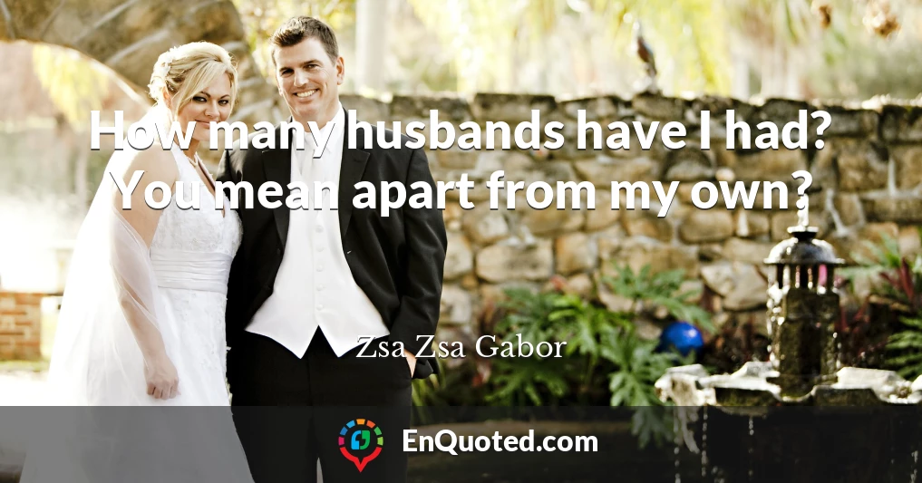 How many husbands have I had? You mean apart from my own?