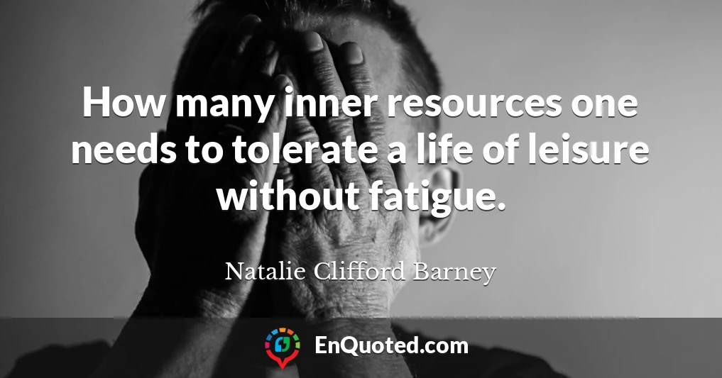 How many inner resources one needs to tolerate a life of leisure without fatigue.