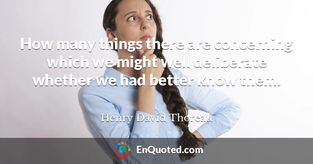 How many things there are concerning which we might well deliberate whether we had better know them.