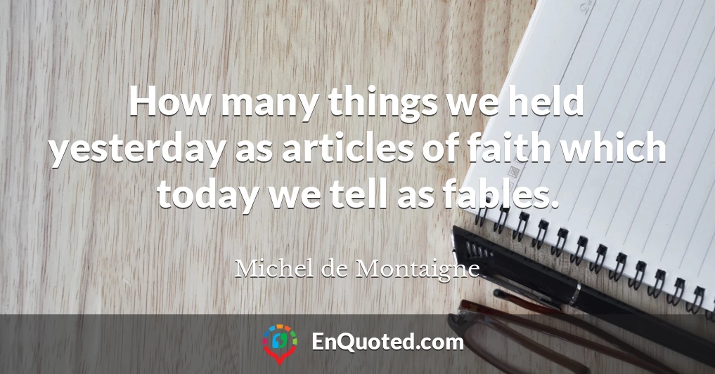 How many things we held yesterday as articles of faith which today we tell as fables.