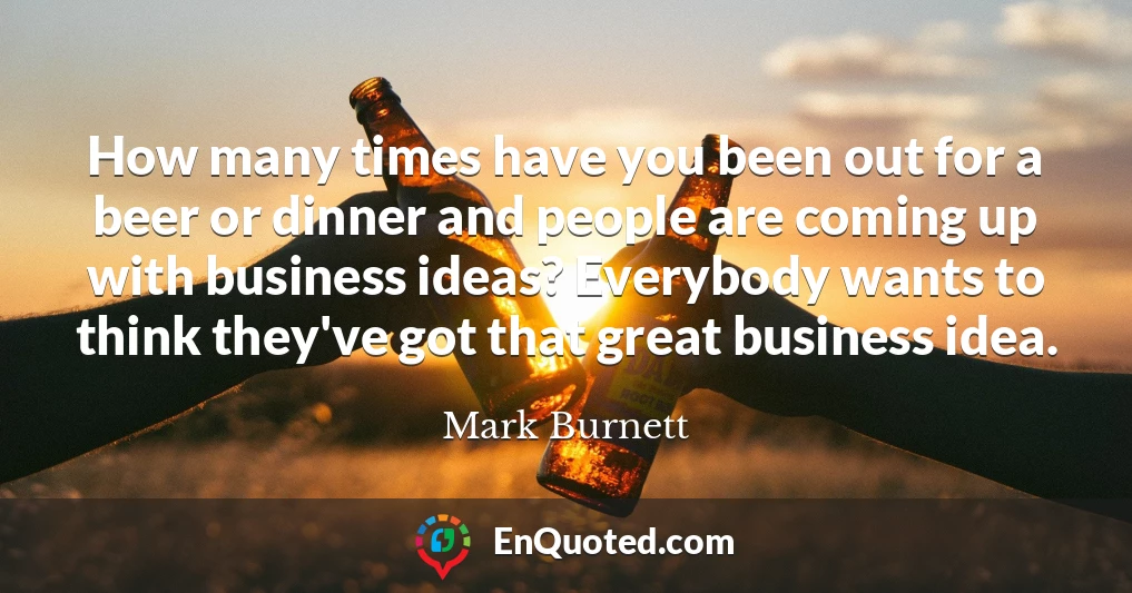 How many times have you been out for a beer or dinner and people are coming up with business ideas? Everybody wants to think they've got that great business idea.