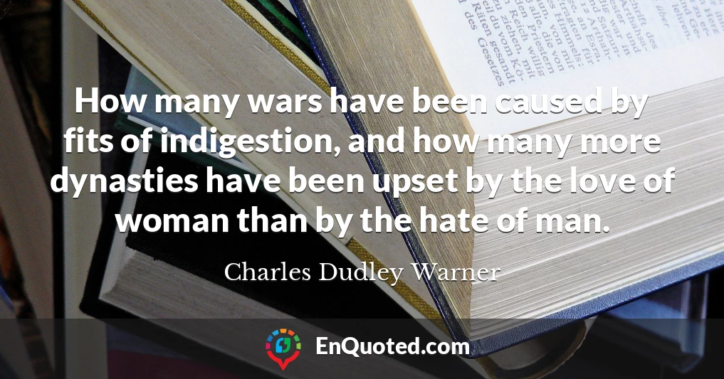 How many wars have been caused by fits of indigestion, and how many more dynasties have been upset by the love of woman than by the hate of man.