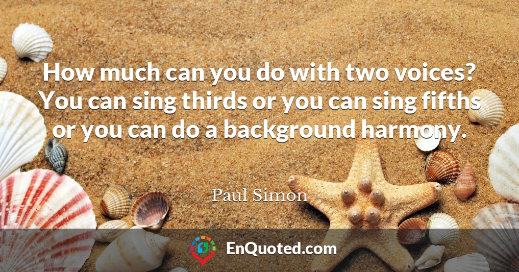 How much can you do with two voices? You can sing thirds or you can sing fifths or you can do a background harmony.
