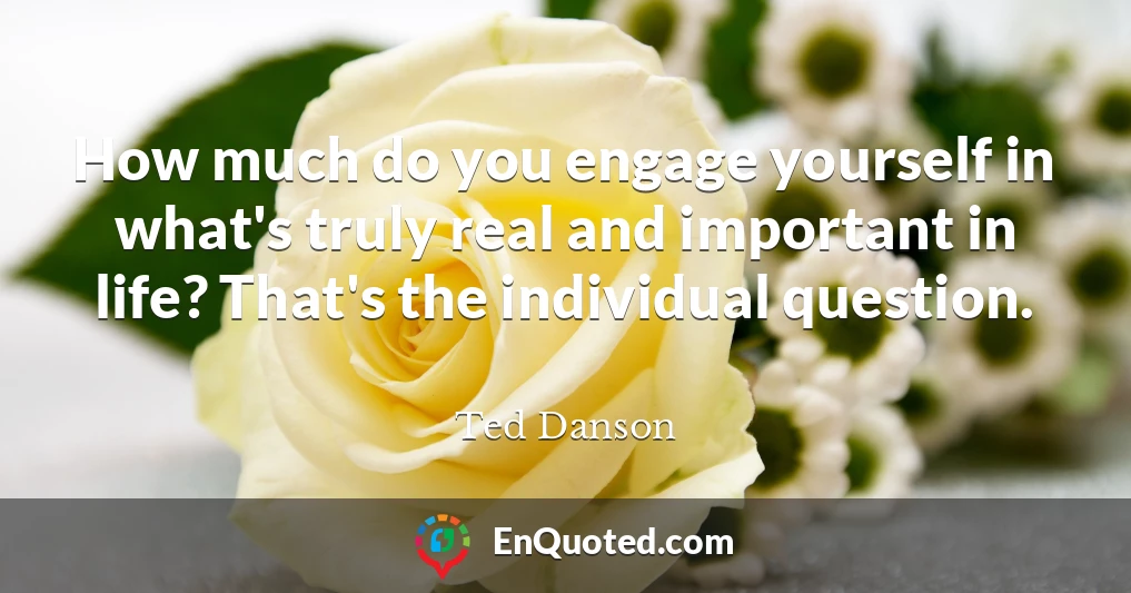 How much do you engage yourself in what's truly real and important in life? That's the individual question.