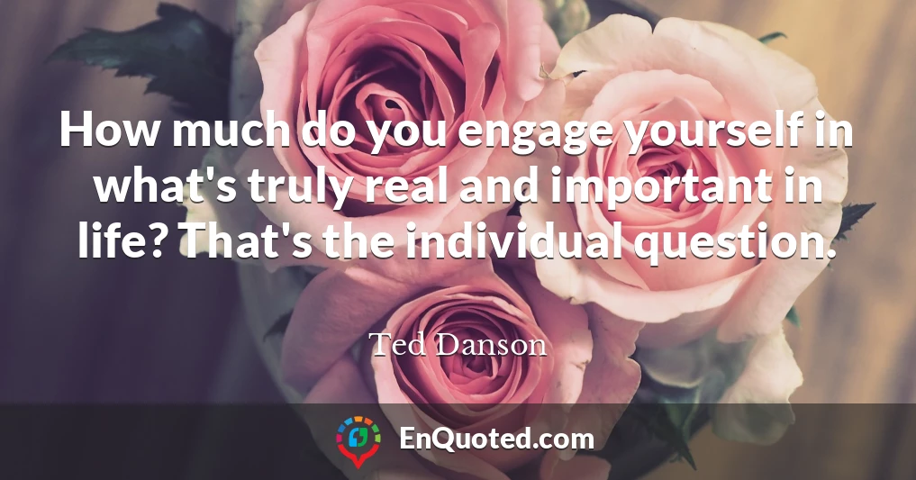 How much do you engage yourself in what's truly real and important in life? That's the individual question.