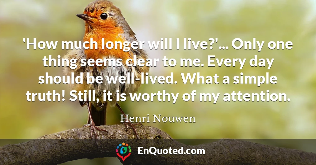 'How much longer will I live?'... Only one thing seems clear to me. Every day should be well-lived. What a simple truth! Still, it is worthy of my attention.