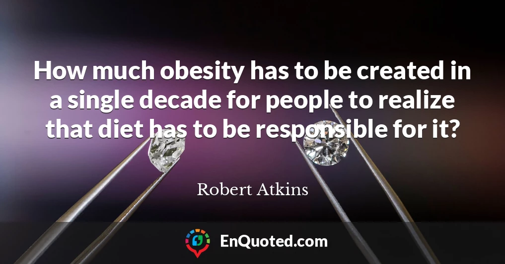 How much obesity has to be created in a single decade for people to realize that diet has to be responsible for it?