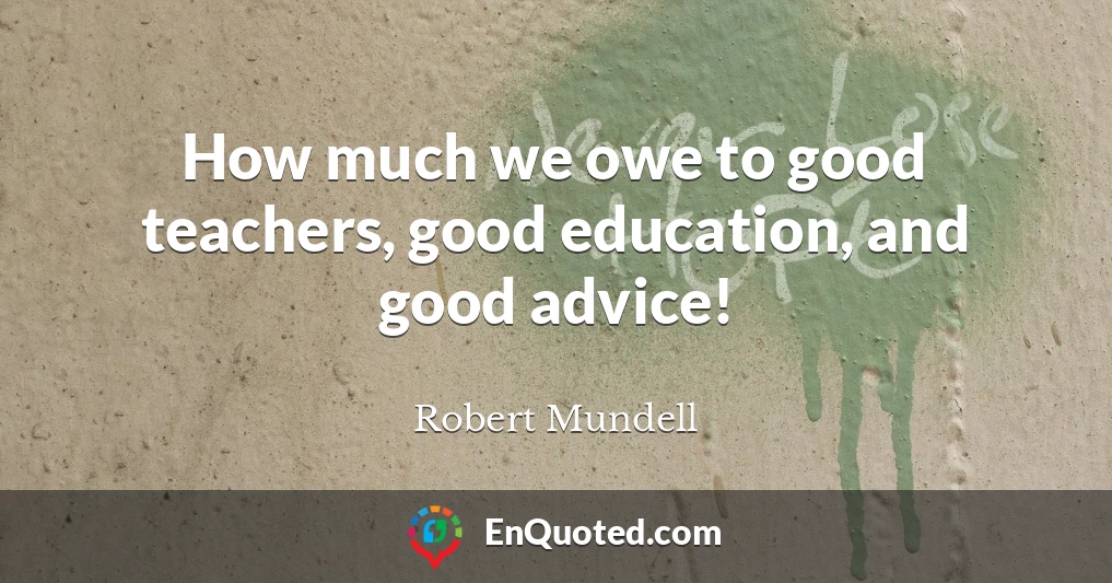 How much we owe to good teachers, good education, and good advice!