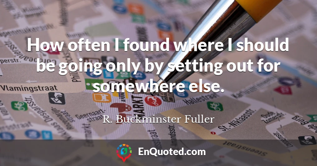 How often I found where I should be going only by setting out for somewhere else.