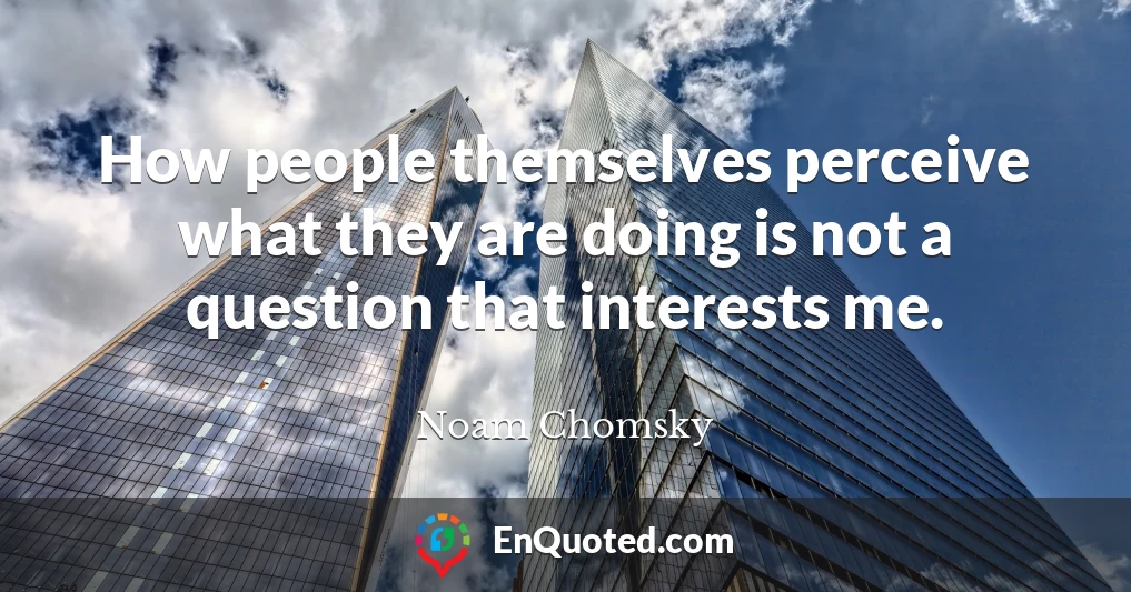 How people themselves perceive what they are doing is not a question that interests me.