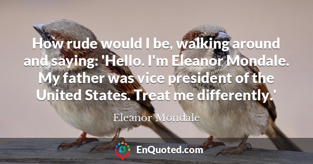 How rude would I be, walking around and saying: 'Hello. I'm Eleanor Mondale. My father was vice president of the United States. Treat me differently.'