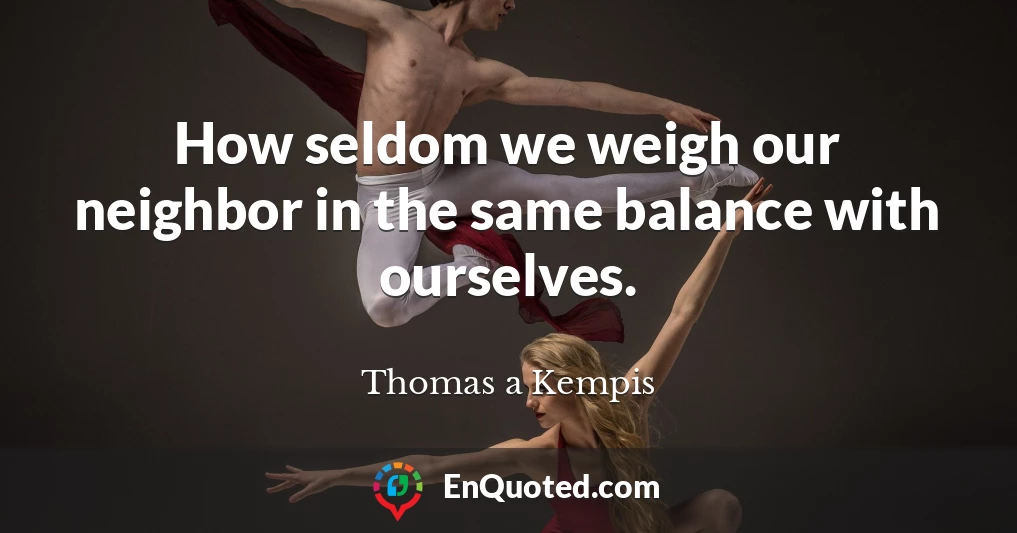 How seldom we weigh our neighbor in the same balance with ourselves.