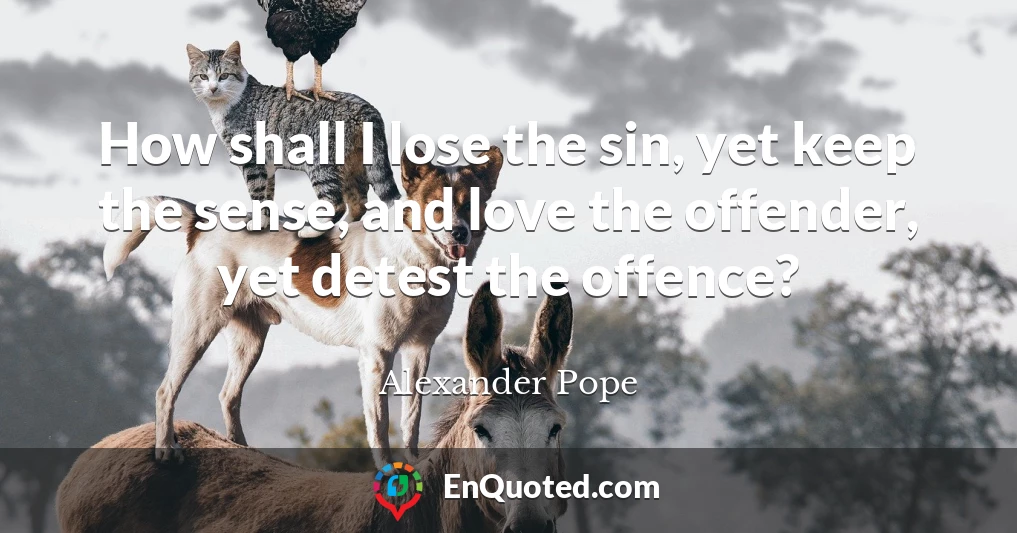 How shall I lose the sin, yet keep the sense, and love the offender, yet detest the offence?