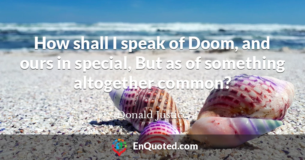 How shall I speak of Doom, and ours in special, But as of something altogether common?
