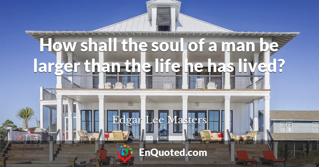 How shall the soul of a man be larger than the life he has lived?