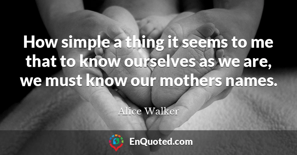 How simple a thing it seems to me that to know ourselves as we are, we must know our mothers names.