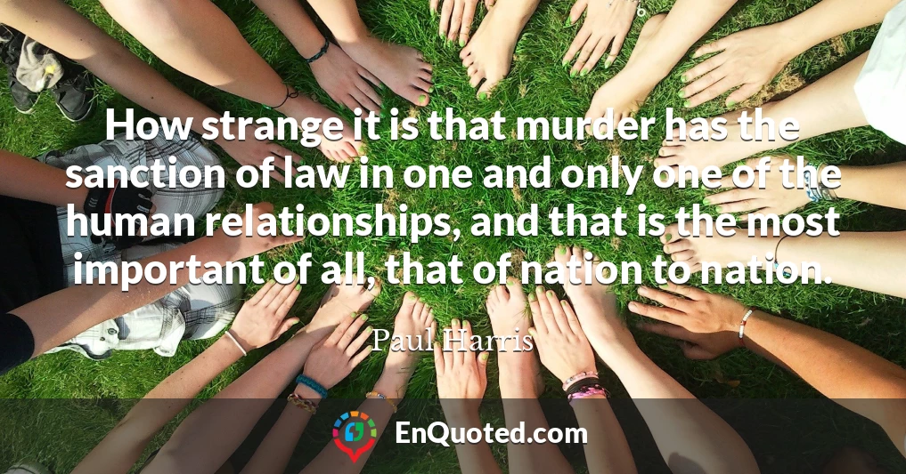 How strange it is that murder has the sanction of law in one and only one of the human relationships, and that is the most important of all, that of nation to nation.