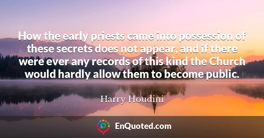 How the early priests came into possession of these secrets does not appear, and if there were ever any records of this kind the Church would hardly allow them to become public.
