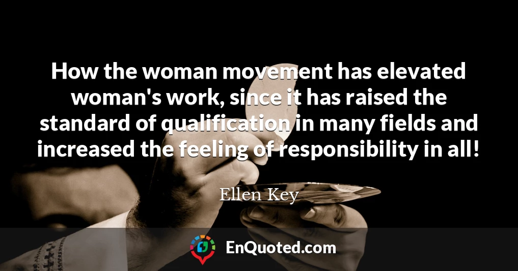 How the woman movement has elevated woman's work, since it has raised the standard of qualification in many fields and increased the feeling of responsibility in all!