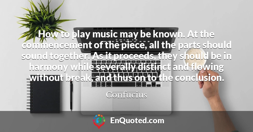 How to play music may be known. At the commencement of the piece, all the parts should sound together. As it proceeds, they should be in harmony while severally distinct and flowing without break, and thus on to the conclusion.