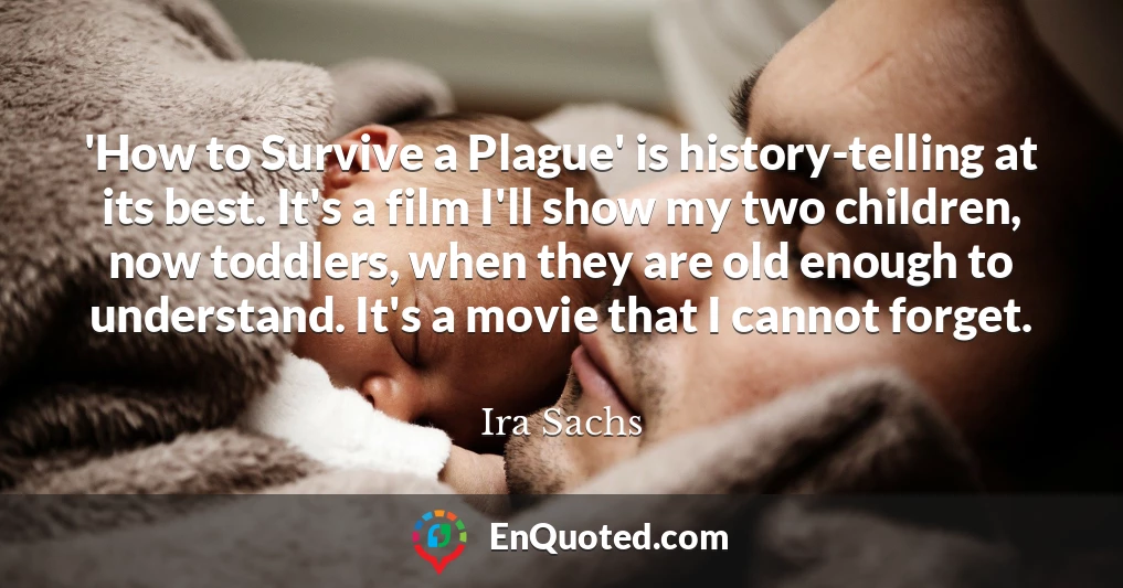 'How to Survive a Plague' is history-telling at its best. It's a film I'll show my two children, now toddlers, when they are old enough to understand. It's a movie that I cannot forget.
