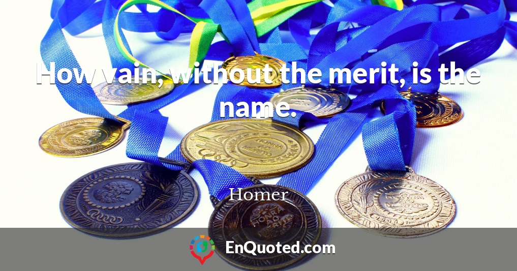 How vain, without the merit, is the name.