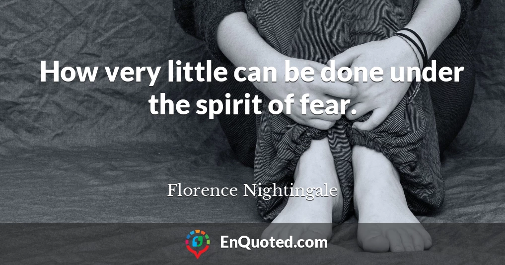 How very little can be done under the spirit of fear.