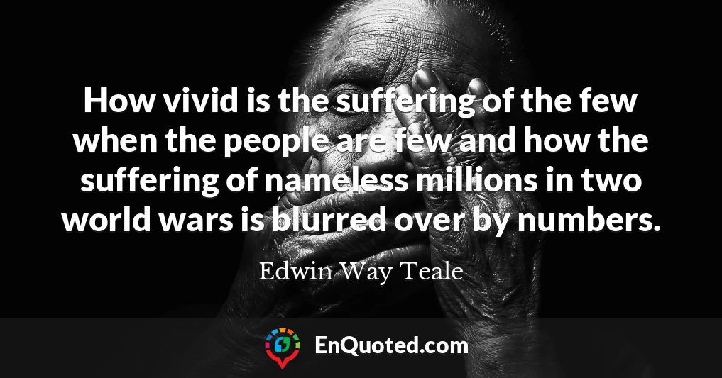 How vivid is the suffering of the few when the people are few and how the suffering of nameless millions in two world wars is blurred over by numbers.