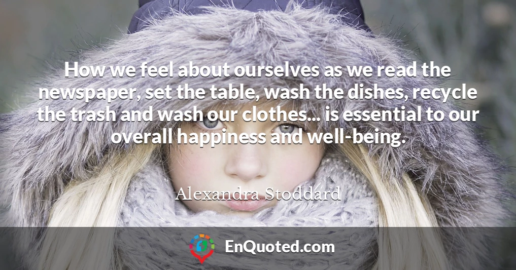 How we feel about ourselves as we read the newspaper, set the table, wash the dishes, recycle the trash and wash our clothes... is essential to our overall happiness and well-being.