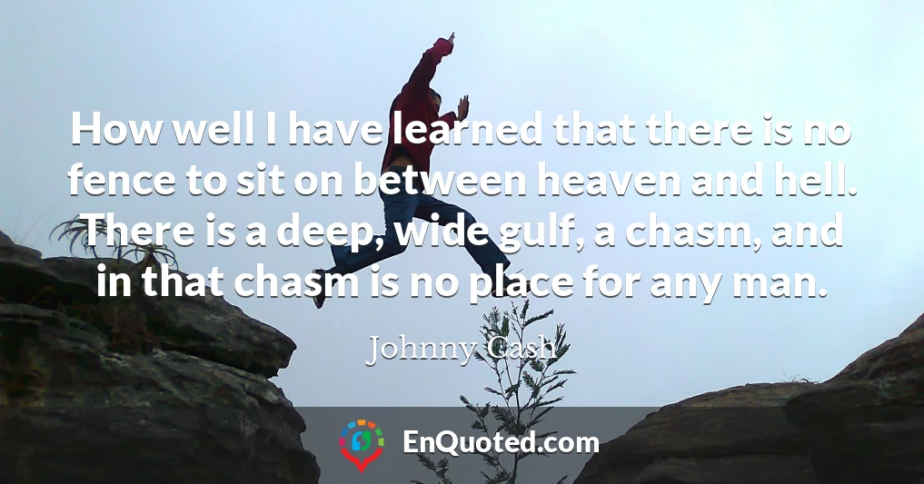 How well I have learned that there is no fence to sit on between heaven and hell. There is a deep, wide gulf, a chasm, and in that chasm is no place for any man.