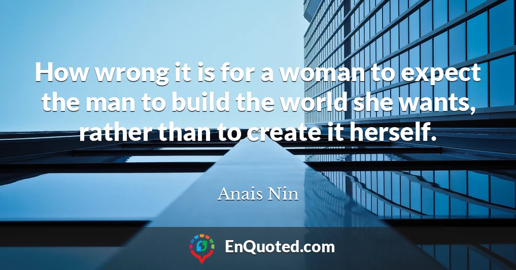 How wrong it is for a woman to expect the man to build the world she wants, rather than to create it herself.