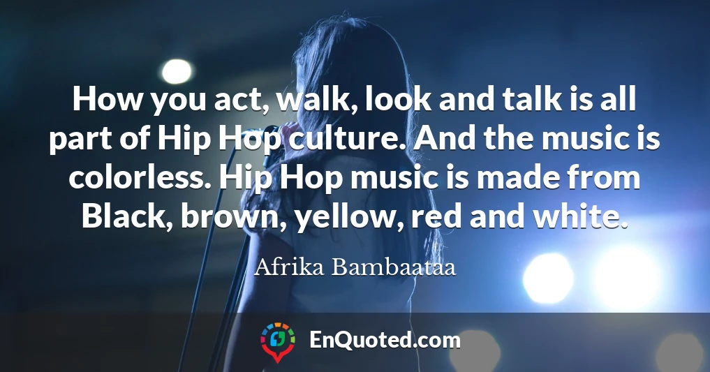 How you act, walk, look and talk is all part of Hip Hop culture. And the music is colorless. Hip Hop music is made from Black, brown, yellow, red and white.