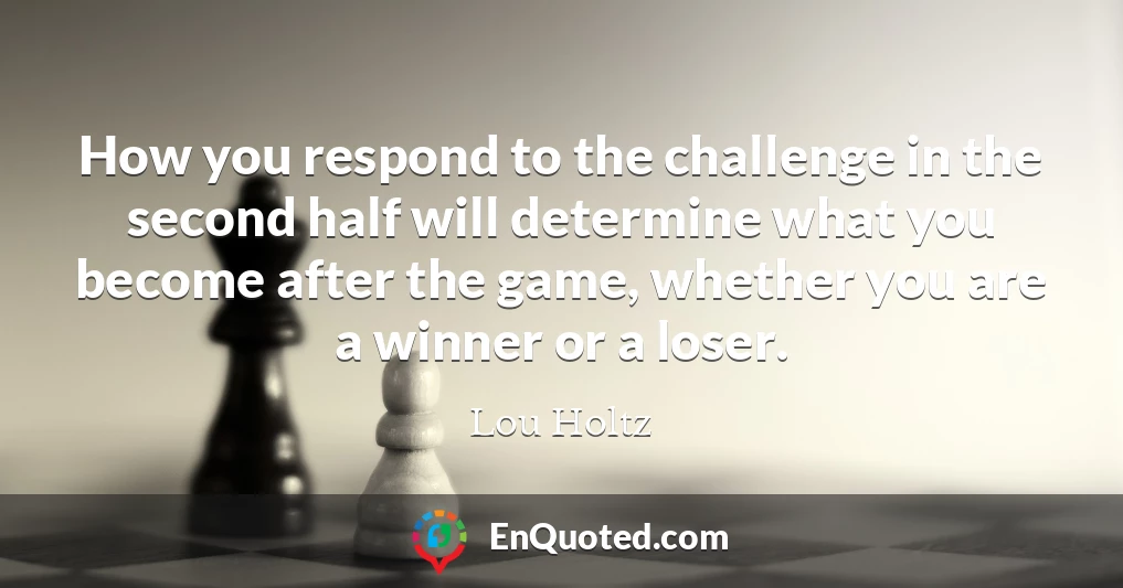 How you respond to the challenge in the second half will determine what you become after the game, whether you are a winner or a loser.