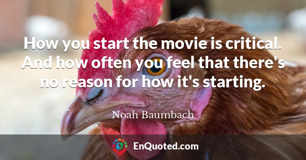 How you start the movie is critical. And how often you feel that there's no reason for how it's starting.